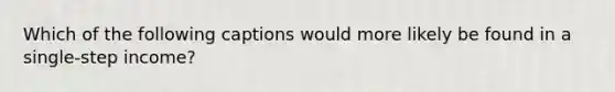 Which of the following captions would more likely be found in a single-step income?