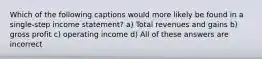 Which of the following captions would more likely be found in a single‐step income statement? a) Total revenues and gains b) gross profit c) operating income d) All of these answers are incorrect