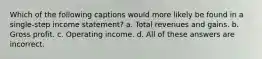 Which of the following captions would more likely be found in a single-step income statement? a. Total revenues and gains. b. Gross profit. c. Operating income. d. All of these answers are incorrect.