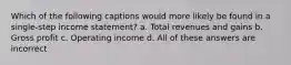 Which of the following captions would more likely be found in a single-step income statement? a. Total revenues and gains b. Gross profit c. Operating income d. All of these answers are incorrect