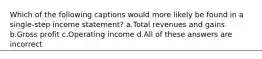 Which of the following captions would more likely be found in a single-step income statement? a.Total revenues and gains b.Gross profit c.Operating income d.All of these answers are incorrect