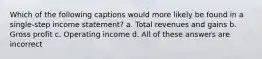 Which of the following captions would more likely be found in a single‐step income statement? a. Total revenues and gains b. Gross profit c. Operating income d. All of these answers are incorrect