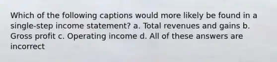 Which of the following captions would more likely be found in a single‐step income statement? a. Total revenues and gains b. Gross profit c. Operating income d. All of these answers are incorrect