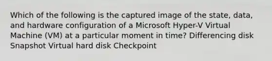 Which of the following is the captured image of the state, data, and hardware configuration of a Microsoft Hyper-V Virtual Machine (VM) at a particular moment in time? Differencing disk Snapshot Virtual hard disk Checkpoint