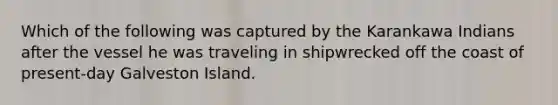 Which of the following was captured by the Karankawa Indians after the vessel he was traveling in shipwrecked off the coast of present-day Galveston Island.