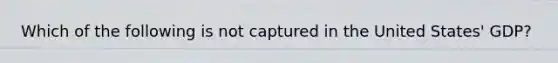 Which of the following is not captured in the United States' GDP?