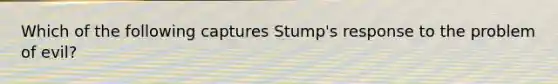 Which of the following captures Stump's response to the problem of evil?