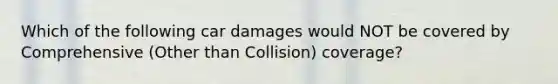 Which of the following car damages would NOT be covered by Comprehensive (Other than Collision) coverage?