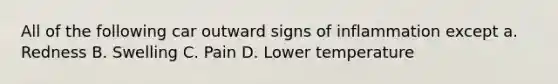 All of the following car outward signs of inflammation except a. Redness B. Swelling C. Pain D. Lower temperature