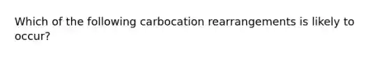 Which of the following carbocation rearrangements is likely to occur?