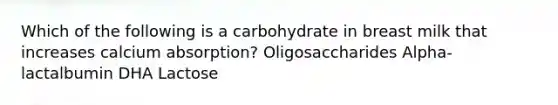 Which of the following is a carbohydrate in breast milk that increases calcium absorption? Oligosaccharides Alpha-lactalbumin DHA Lactose