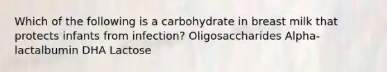 Which of the following is a carbohydrate in breast milk that protects infants from infection? Oligosaccharides Alpha-lactalbumin DHA Lactose