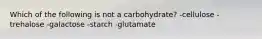 Which of the following is not a carbohydrate? -cellulose -trehalose -galactose -starch -glutamate