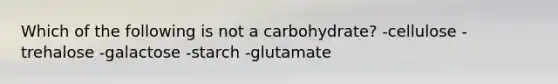 Which of the following is not a carbohydrate? -cellulose -trehalose -galactose -starch -glutamate