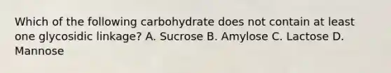 Which of the following carbohydrate does not contain at least one glycosidic linkage? A. Sucrose B. Amylose C. Lactose D. Mannose