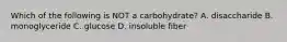 Which of the following is NOT a carbohydrate? A. disaccharide B. monoglyceride C. glucose D. insoluble fiber