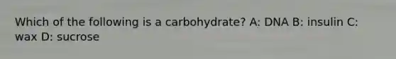 Which of the following is a carbohydrate? A: DNA B: insulin C: wax D: sucrose