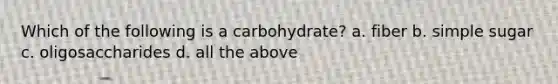 Which of the following is a carbohydrate? a. fiber b. simple sugar c. oligosaccharides d. all the above