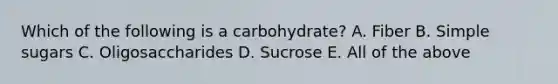 Which of the following is a carbohydrate? A. Fiber B. Simple sugars C. Oligosaccharides D. Sucrose E. All of the above