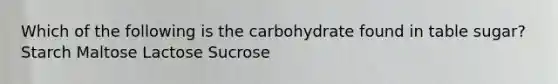 Which of the following is the carbohydrate found in table sugar? Starch Maltose Lactose Sucrose