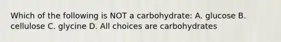 Which of the following is NOT a carbohydrate: A. glucose B. cellulose C. glycine D. All choices are carbohydrates