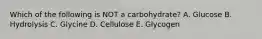 Which of the following is NOT a carbohydrate? A. Glucose B. Hydrolysis C. Glycine D. Cellulose E. Glycogen