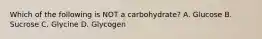 Which of the following is NOT a carbohydrate? A. Glucose B. Sucrose C. Glycine D. Glycogen