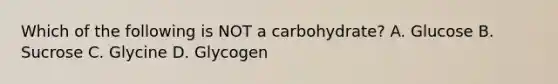 Which of the following is NOT a carbohydrate? A. Glucose B. Sucrose C. Glycine D. Glycogen