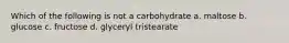 Which of the following is not a carbohydrate a. maltose b. glucose c. fructose d. glyceryl tristearate