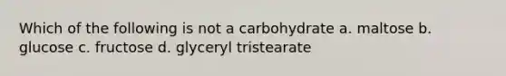 Which of the following is not a carbohydrate a. maltose b. glucose c. fructose d. glyceryl tristearate