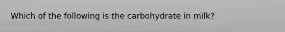 Which of the following is the carbohydrate in milk?