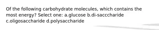 Of the following carbohydrate molecules, which contains the most energy? Select one: a.glucose b.di-sacccharide c.oligosaccharide d.polysaccharide