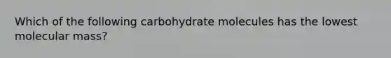 Which of the following carbohydrate molecules has the lowest molecular mass?