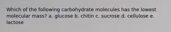 Which of the following carbohydrate molecules has the lowest molecular mass? a. glucose b. chitin c. sucrose d. cellulose e. lactose