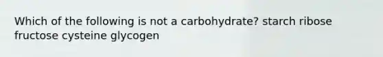 Which of the following is not a carbohydrate? starch ribose fructose cysteine glycogen