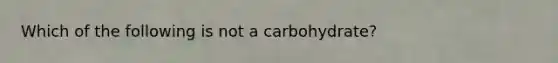 Which of the following is not a carbohydrate?