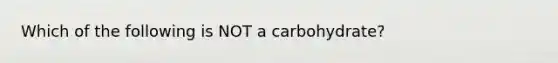 Which of the following is NOT a carbohydrate?