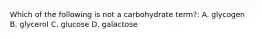 Which of the following is not a carbohydrate term?: A. glycogen B. glycerol C. glucose D. galactose