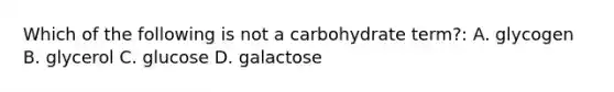 Which of the following is not a carbohydrate term?: A. glycogen B. glycerol C. glucose D. galactose