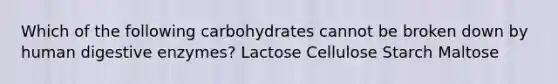 Which of the following carbohydrates cannot be broken down by human digestive enzymes? Lactose Cellulose Starch Maltose