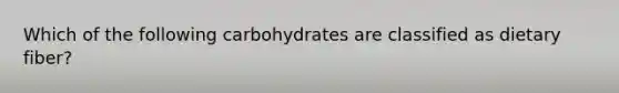 Which of the following carbohydrates are classified as dietary fiber?