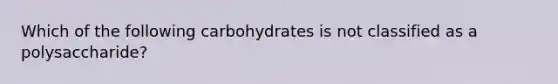 Which of the following carbohydrates is not classified as a polysaccharide?