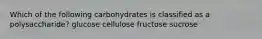 Which of the following carbohydrates is classified as a polysaccharide? glucose cellulose fructose sucrose