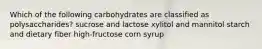 Which of the following carbohydrates are classified as polysaccharides? sucrose and lactose xylitol and mannitol starch and dietary fiber high-fructose corn syrup