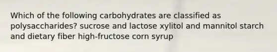 Which of the following carbohydrates are classified as polysaccharides? sucrose and lactose xylitol and mannitol starch and dietary fiber high-fructose corn syrup