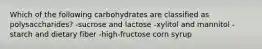 Which of the following carbohydrates are classified as polysaccharides? -sucrose and lactose -xylitol and mannitol -starch and dietary fiber -high-fructose corn syrup