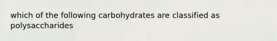 which of the following carbohydrates are classified as polysaccharides