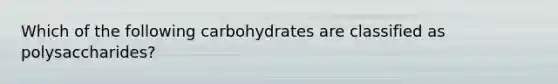 Which of the following carbohydrates are classified as polysaccharides?