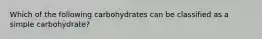 Which of the following carbohydrates can be classified as a simple carbohydrate?