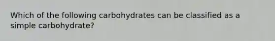 Which of the following carbohydrates can be classified as a simple carbohydrate?